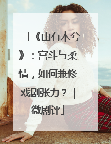 《山有木兮》：宫斗与柔情，如何兼修戏剧张力？｜微剧评