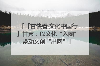 「甘快看·文化中国行」甘肃：以文化“入圈”带动文创“出圈”