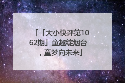 「大小快评第1062期」童趣绽烟台，童梦向未来