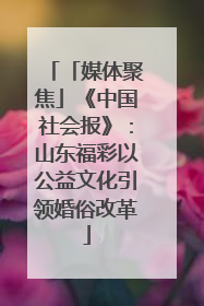 「媒体聚焦」《中国社会报》：山东福彩以公益文化引领婚俗改革