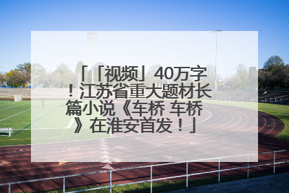 「视频」40万字！江苏省重大题材长篇小说《车桥 车桥》在淮安首发！