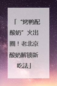 “烤鸭配酸奶”火出圈！老北京酸奶解锁新吃法