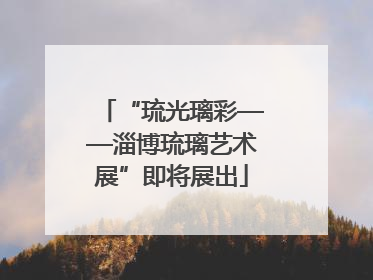 “琉光璃彩——淄博琉璃艺术展”即将展出