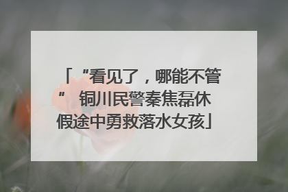 “看见了，哪能不管” 铜川民警秦焦磊休假途中勇救落水女孩