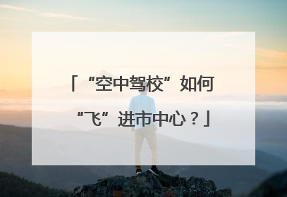 “空中驾校”如何“飞”进市中心？