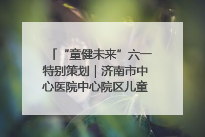 “童健未来”六一特别策划｜济南市中心医院中心院区儿童呼吸病房六一特别活动温暖举行