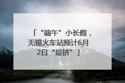 “端午”小长假，无锡火车站预计6月2日“最挤”