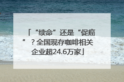 “续命”还是“促癌”？全国现存咖啡相关企业超24.6万家