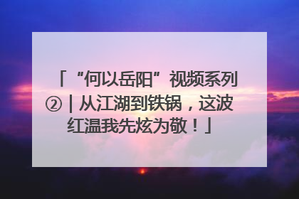 “何以岳阳”视频系列②｜从江湖到铁锅，这波红温我先炫为敬！