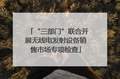“三部门”联合开展无线电发射设备销售市场专项检查