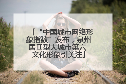 “中国城市网络形象指数”发布，泉州居Ⅱ型大城市第六 文化形象引关注
