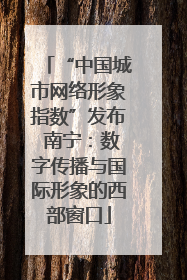 “中国城市网络形象指数”发布 南宁：数字传播与国际形象的西部窗口