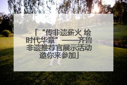 “传非遗薪火 绘时代华章”——齐鲁非遗推荐官展示活动邀你来参加