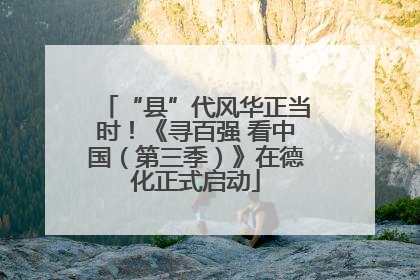 “县”代风华正当时！《寻百强 看中国（第三季）》在德化正式启动