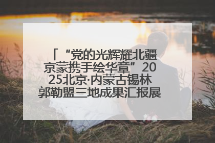 “党的光辉耀北疆 京蒙携手绘华章”2025北京·内蒙古锡林郭勒盟三地成果汇报展系列活动启动