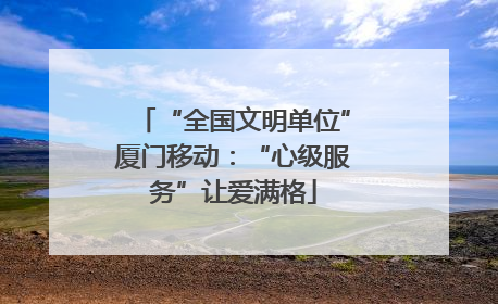 “全国文明单位”厦门移动：“心级服务”让爱满格