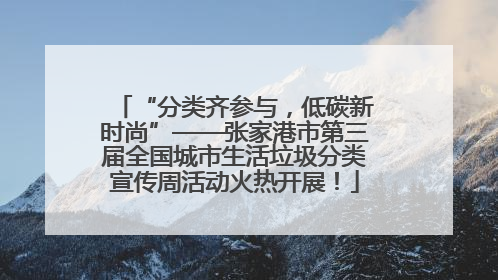 “分类齐参与，低碳新时尚”——张家港市第三届全国城市生活垃圾分类宣传周活动火热开展！