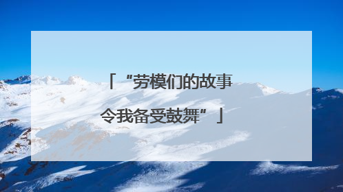 “劳模们的故事令我备受鼓舞”
