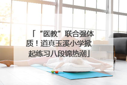 “医教”联合强体质！道真玉溪小学掀起练习八段锦热潮