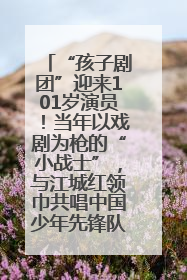 “孩子剧团”迎来101岁演员！当年以戏剧为枪的“小战士”，与江城红领巾共唱中国少年先锋队队歌