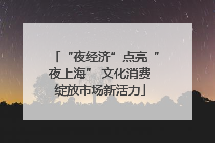 “夜经济”点亮“夜上海” 文化消费绽放市场新活力