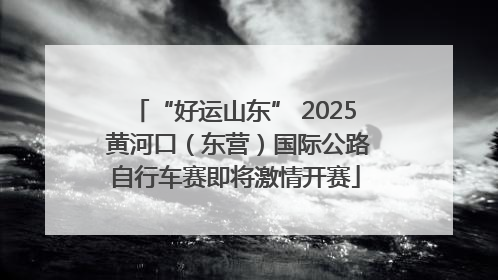 “好运山东” 2025 黄河口（东营）国际公路自行车赛即将激情开赛