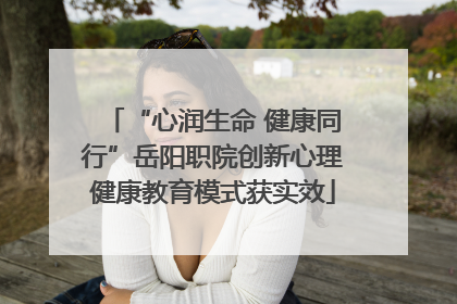 “心润生命 健康同行”岳阳职院创新心理健康教育模式获实效