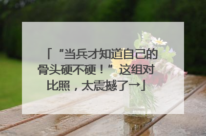 “当兵才知道自己的骨头硬不硬！”这组对比照，太震撼了→