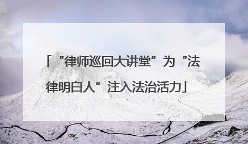 “律师巡回大讲堂”为“法律明白人”注入法治活力