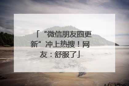 “微信朋友圈更新”冲上热搜！网友：舒服了