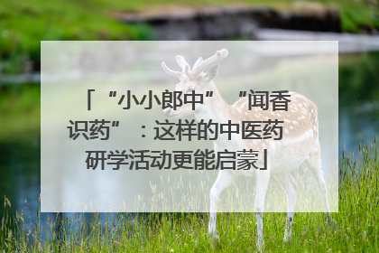 “小小郎中”“闻香识药”：这样的中医药研学活动更能启蒙