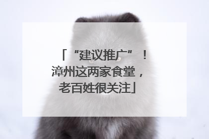 “建议推广”！漳州这两家食堂，老百姓很关注