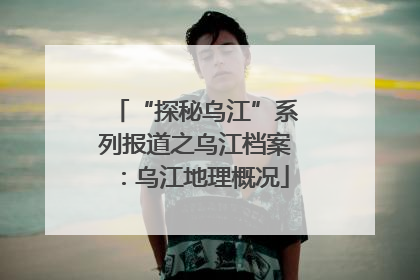 “探秘乌江”系列报道之乌江档案：乌江地理概况