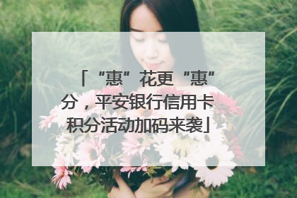 “惠”花更“惠”分，平安银行信用卡积分活动加码来袭