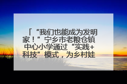 “我们也能成为发明家！”宁乡市老粮仓镇中心小学通过“实践+科技”模式，为乡村娃探索教育新路径