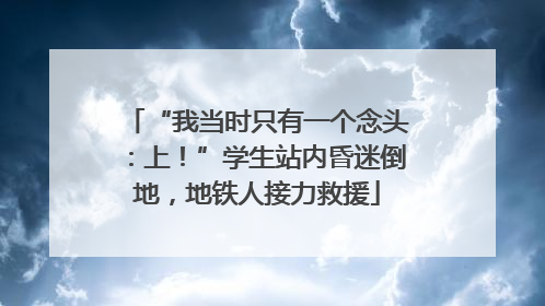 “我当时只有一个念头：上！”学生站内昏迷倒地，地铁人接力救援