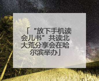 “放下手机读会儿书”共读北大荒分享会在哈尔滨举办