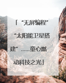 “无屏编程”“太阳能卫星搭建”……童心燃动科技之光