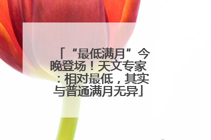 “最低满月”今晚登场！天文专家：相对最低，其实与普通满月无异