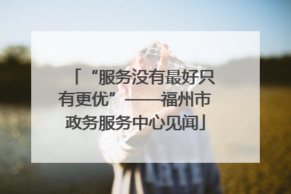 “服务没有最好只有更优”——福州市政务服务中心见闻