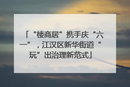 “楼商居”携手庆“六一”，江汉区新华街道“玩”出治理新范式