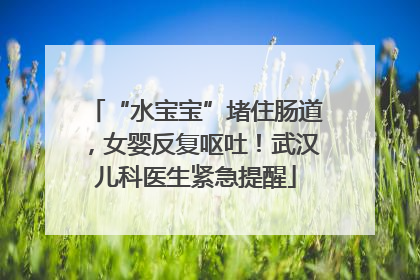 “水宝宝”堵住肠道，女婴反复呕吐！武汉儿科医生紧急提醒