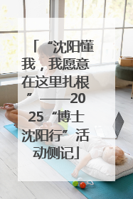 “沈阳懂我，我愿意在这里扎根”——2025“博士沈阳行”活动侧记