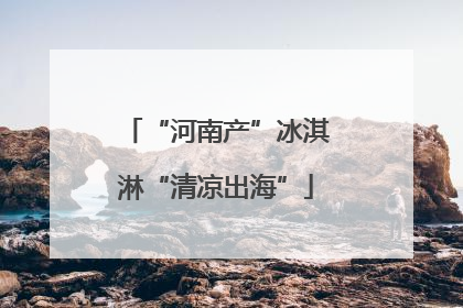“河南产”冰淇淋“清凉出海”