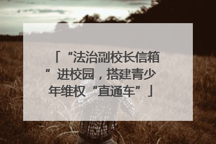 “法治副校长信箱”进校园，搭建青少年维权“直通车”