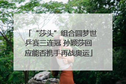 “莎头”组合圆梦世乒赛三连冠 孙颖莎回应能否携手再战奥运