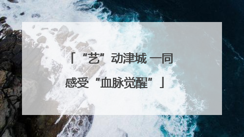 “艺”动津城 一同感受“血脉觉醒”
