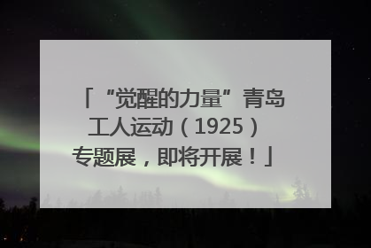 “觉醒的力量”青岛工人运动（1925）专题展，即将开展！