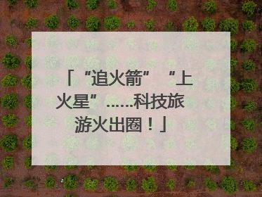 “追火箭”“上火星”……科技旅游火出圈！