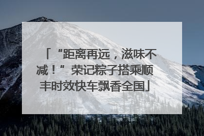 “距离再远，滋味不减！”荣记粽子搭乘顺丰时效快车飘香全国